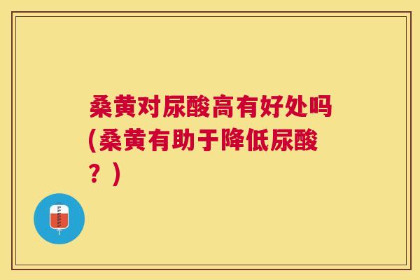 桑黄对尿酸高有好处吗(桑黄有助于降低尿酸？)