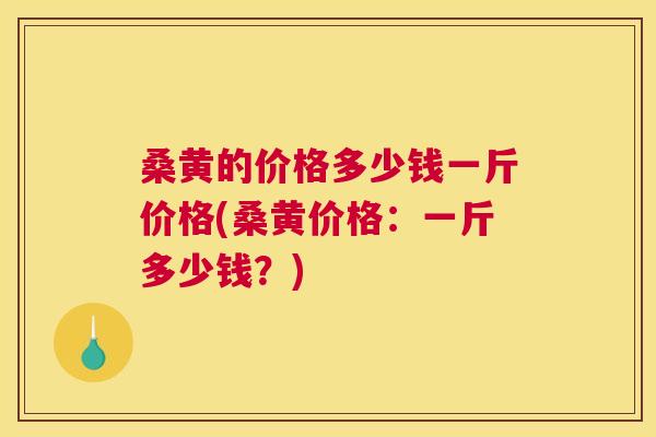 桑黄的价格多少钱一斤价格(桑黄价格：一斤多少钱？)