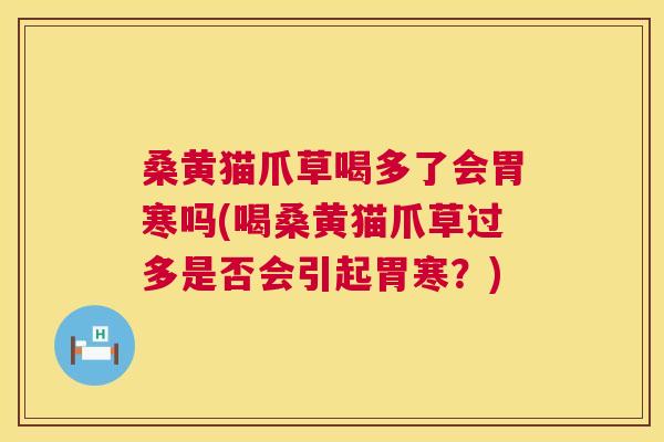 桑黄猫爪草喝多了会胃寒吗(喝桑黄猫爪草过多是否会引起胃寒？)