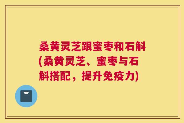 桑黄灵芝跟蜜枣和石斛(桑黄灵芝、蜜枣与石斛搭配，提升力)