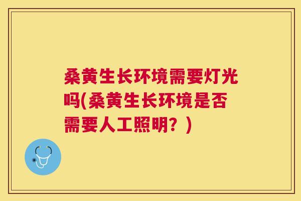 桑黄生长环境需要灯光吗(桑黄生长环境是否需要人工照明？)