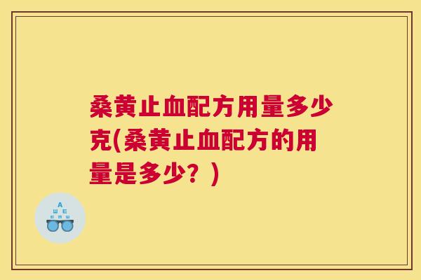 桑黄止配方用量多少克(桑黄止配方的用量是多少？)