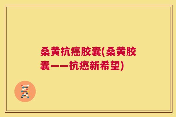 桑黄抗胶囊(桑黄胶囊——抗新希望)