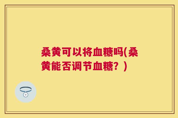 桑黄可以将吗(桑黄能否调节？)
