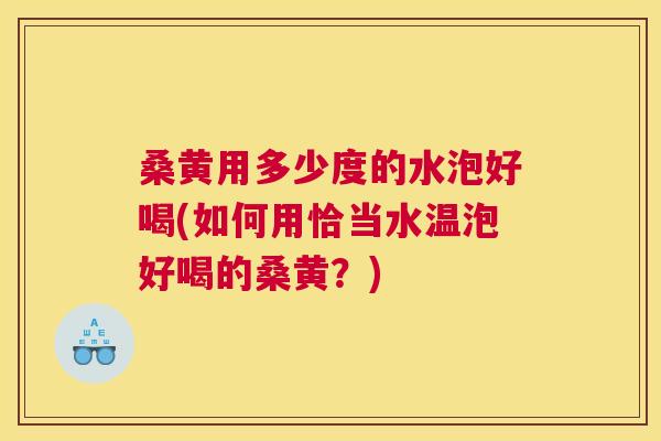 桑黄用多少度的水泡好喝(如何用恰当水温泡好喝的桑黄？)