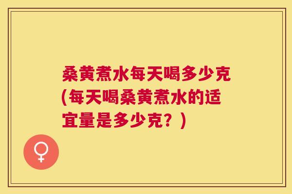 桑黄煮水每天喝多少克(每天喝桑黄煮水的适宜量是多少克？)