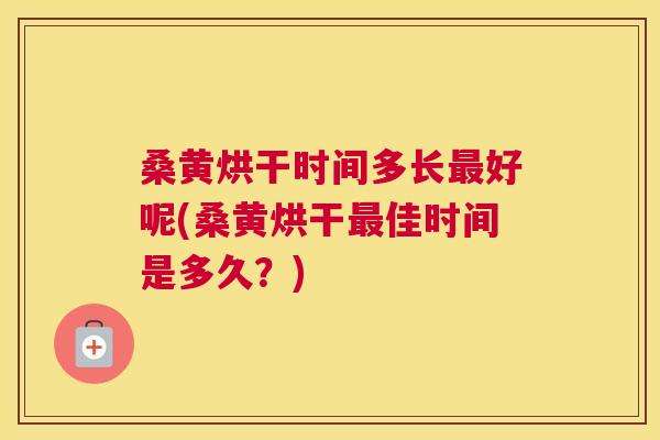 桑黄烘干时间多长好呢(桑黄烘干佳时间是多久？)