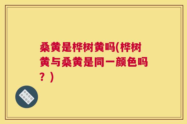 桑黄是桦树黄吗(桦树黄与桑黄是同一颜色吗？)