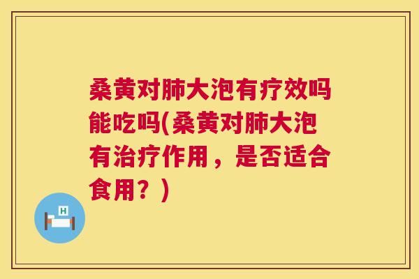 桑黄对大泡有疗效吗能吃吗(桑黄对大泡有作用，是否适合食用？)