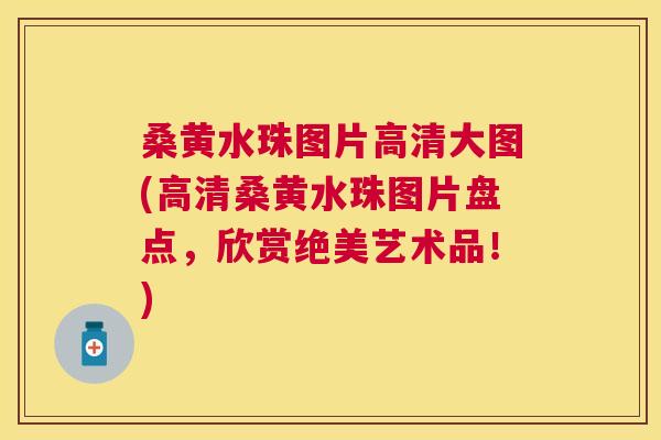 桑黄水珠图片高清大图(高清桑黄水珠图片盘点，欣赏绝美艺术品！)