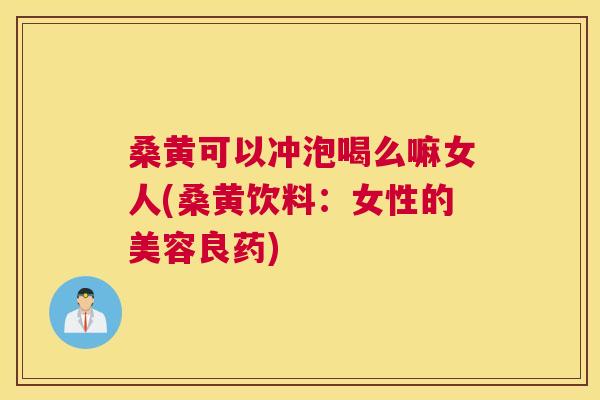 桑黄可以冲泡喝么嘛女人(桑黄饮料：女性的美容良药)