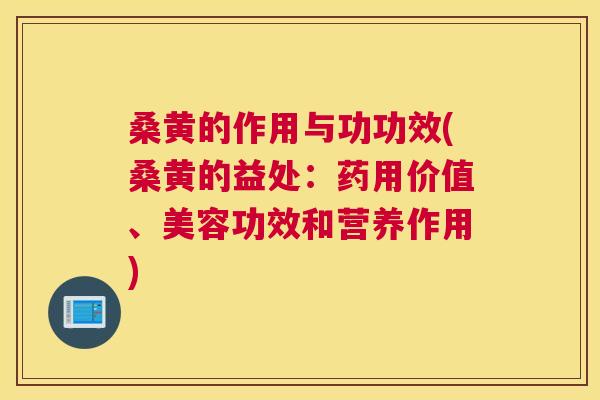 桑黄的作用与功功效(桑黄的益处：药用价值、美容功效和营养作用)