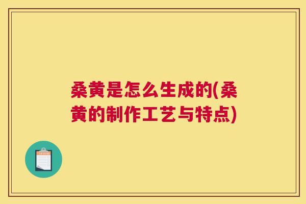 桑黄是怎么生成的(桑黄的制作工艺与特点)