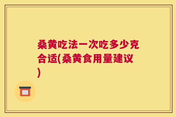 桑黄吃法一次吃多少克合适(桑黄食用量建议)
