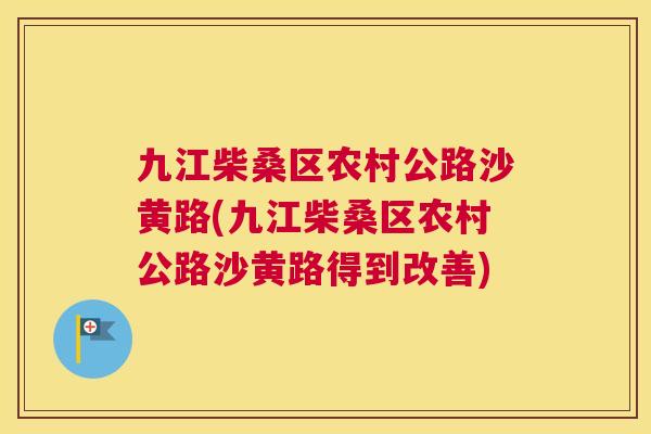 九江柴桑区农村公路沙黄路(九江柴桑区农村公路沙黄路得到改善)
