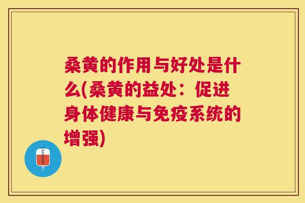 桑黄的作用与好处是什么(桑黄的益处：促进身体健康与系统的增强)