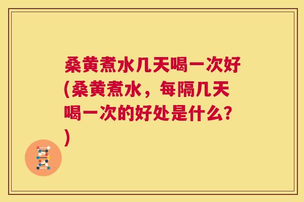 桑黄煮水几天喝一次好(桑黄煮水，每隔几天喝一次的好处是什么？)