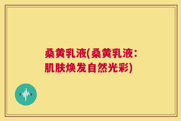桑黄乳液(桑黄乳液：焕发自然光彩)