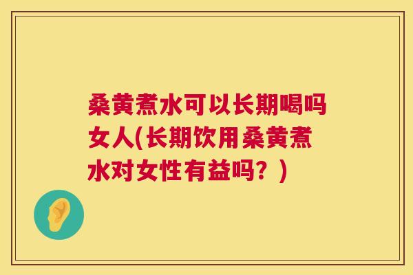 桑黄煮水可以长期喝吗女人(长期饮用桑黄煮水对女性有益吗？)
