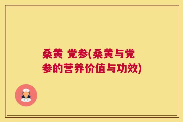 桑黄 党参(桑黄与党参的营养价值与功效)