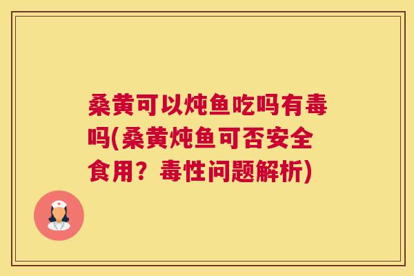 桑黄可以炖鱼吃吗有毒吗(桑黄炖鱼可否安全食用？毒性问题解析)