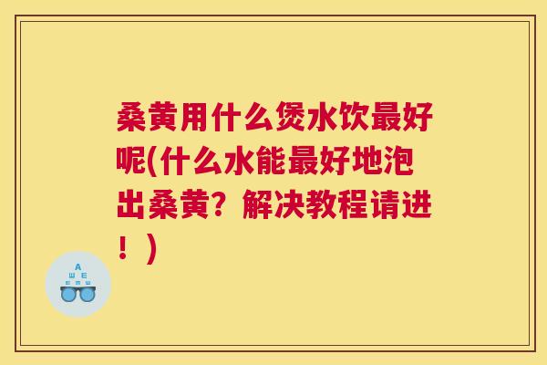 桑黄用什么煲水饮好呢(什么水能好地泡出桑黄?解决教程请进!) 桑黄用什么煲水饮好呢(什么水能好地泡出桑黄?解决教程请进!)