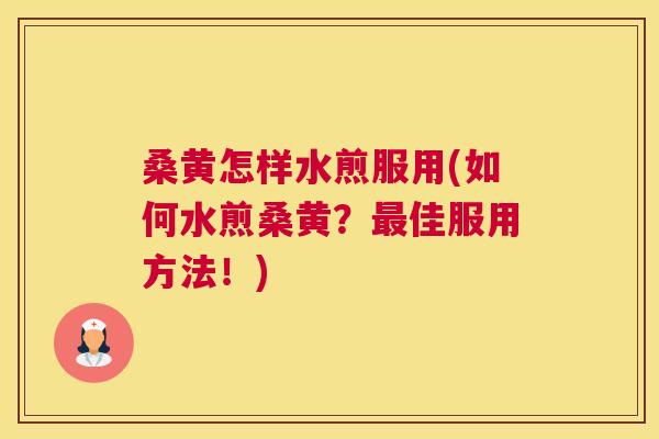 桑黄怎样水煎服用(如何水煎桑黄？佳服用方法！)