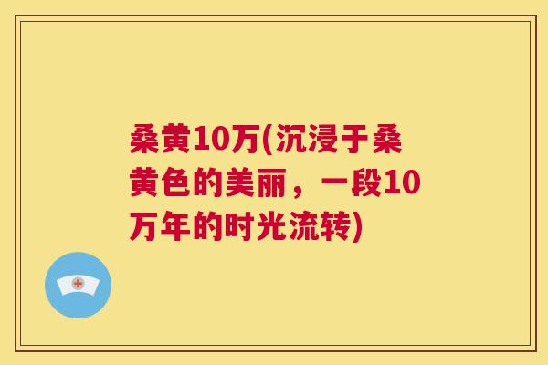 桑黄10万(沉浸于桑黄色的美丽，一段10万年的时光流转)