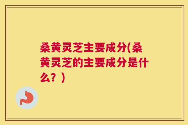 桑黄灵芝主要成分(桑黄灵芝的主要成分是什么？)