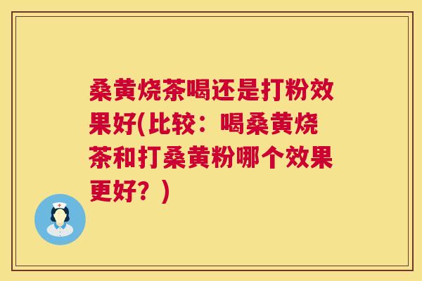 桑黄烧茶喝还是打粉效果好(比较：喝桑黄烧茶和打桑黄粉哪个效果更好？)
