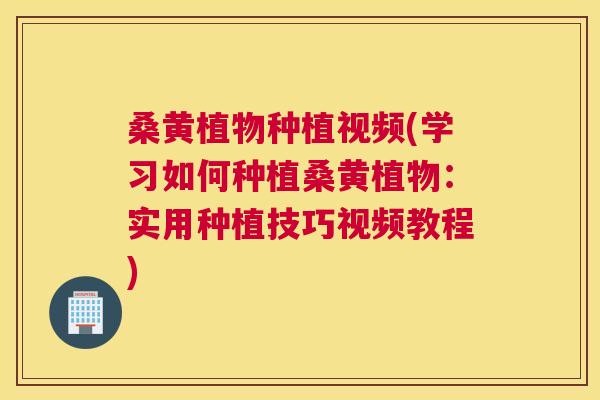 桑黄植物种植视频(学习如何种植桑黄植物：实用种植技巧视频教程)