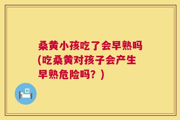 桑黄小孩吃了会早熟吗(吃桑黄对孩子会产生早熟危险吗?) 桑黄小孩吃了会早熟吗(吃桑黄对孩子会产生早熟危险吗?)