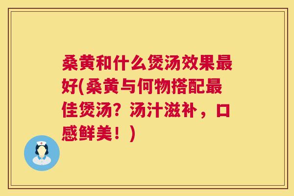 桑黄和什么煲汤效果好(桑黄与何物搭配佳煲汤?汤汁滋补,口感鲜美!) 桑黄和什么煲汤效果好(桑黄与何物搭配佳煲汤?汤汁滋补,口感鲜美!)