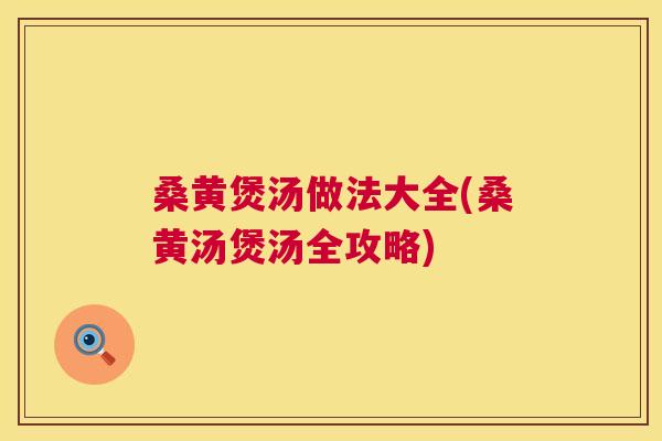 桑黄煲汤做法大全(桑黄汤煲汤全攻略)