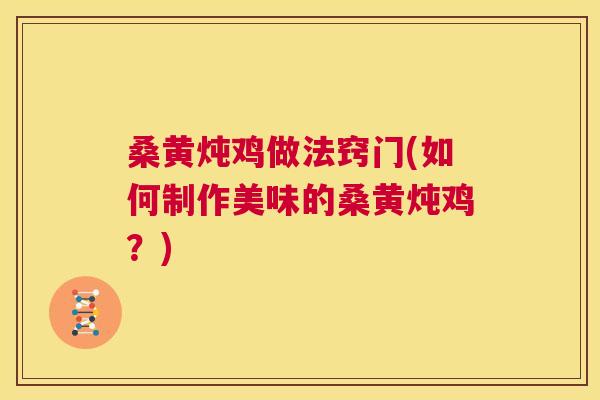 桑黄炖鸡做法窍门(如何制作美味的桑黄炖鸡?) 桑黄炖鸡做法窍门(如何制作美味的桑黄炖鸡?)