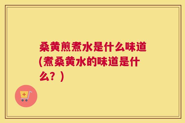 桑黄煎煮水是什么味道(煮桑黄水的味道是什么？)