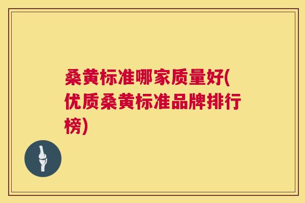 桑黄标准哪家质量好(优质桑黄标准品牌排行榜)