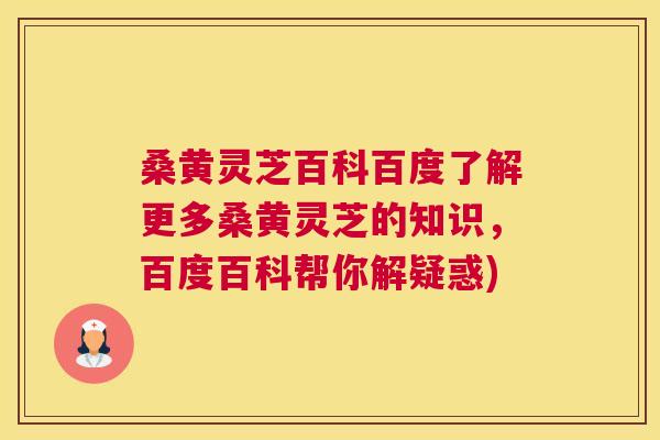 桑黄灵芝百科百度了解更多桑黄灵芝的知识，百度百科帮你解疑惑)