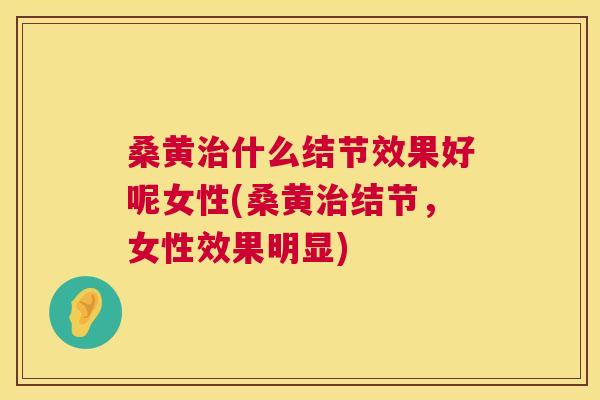 桑黄什么结节效果好呢女性(桑黄结节，女性效果明显)