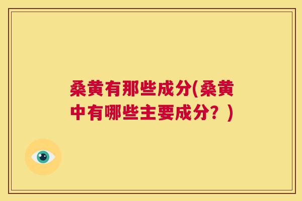 桑黄有那些成分(桑黄中有哪些主要成分？)