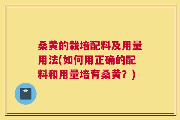桑黄的栽培配料及用量用法(如何用正确的配料和用量培育桑黄？)