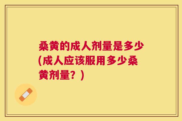 桑黄的成人剂量是多少(成人应该服用多少桑黄剂量？)
