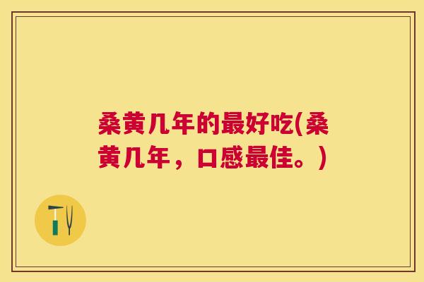 桑黄几年的好吃(桑黄几年，口感佳。)