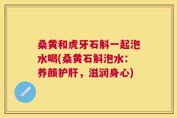桑黄和虎牙石斛一起泡水喝(桑黄石斛泡水:养颜,滋润身心) 桑黄和虎牙石斛一起泡水喝(桑黄石斛泡水:养颜,滋润身心)