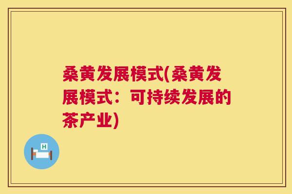 桑黄发展模式(桑黄发展模式:可持续发展的茶产业) 桑黄发展模式(桑黄发展模式:可持续发展的茶产业)