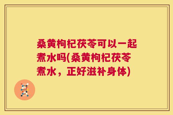 桑黄枸杞茯苓可以一起煮水吗(桑黄枸杞茯苓煮水,正好滋补身体) 桑黄枸杞茯苓可以一起煮水吗(桑黄枸杞茯苓煮水,正好滋补身体)