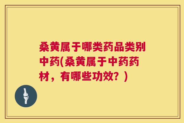 桑黄属于哪类药品类别(桑黄属于药材，有哪些功效？)