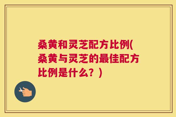 桑黄和灵芝配方比例(桑黄与灵芝的佳配方比例是什么?) 桑黄和灵芝配方比例(桑黄与灵芝的佳配方比例是什么?)