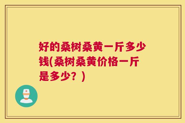 好的桑树桑黄一斤多少钱(桑树桑黄价格一斤是多少？)
