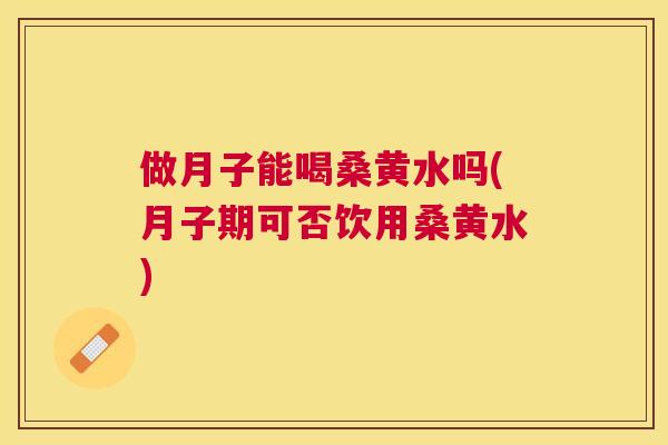 做月子能喝桑黄水吗(月子期可否饮用桑黄水)